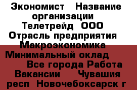 Экономист › Название организации ­ Телетрейд, ООО › Отрасль предприятия ­ Макроэкономика › Минимальный оклад ­ 60 000 - Все города Работа » Вакансии   . Чувашия респ.,Новочебоксарск г.